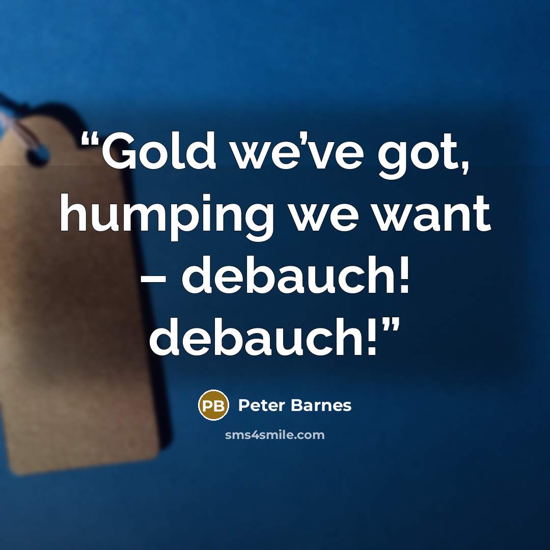 “Gold we’ve got, humping we want – debauch! debauch!” quote by Peter Barnes