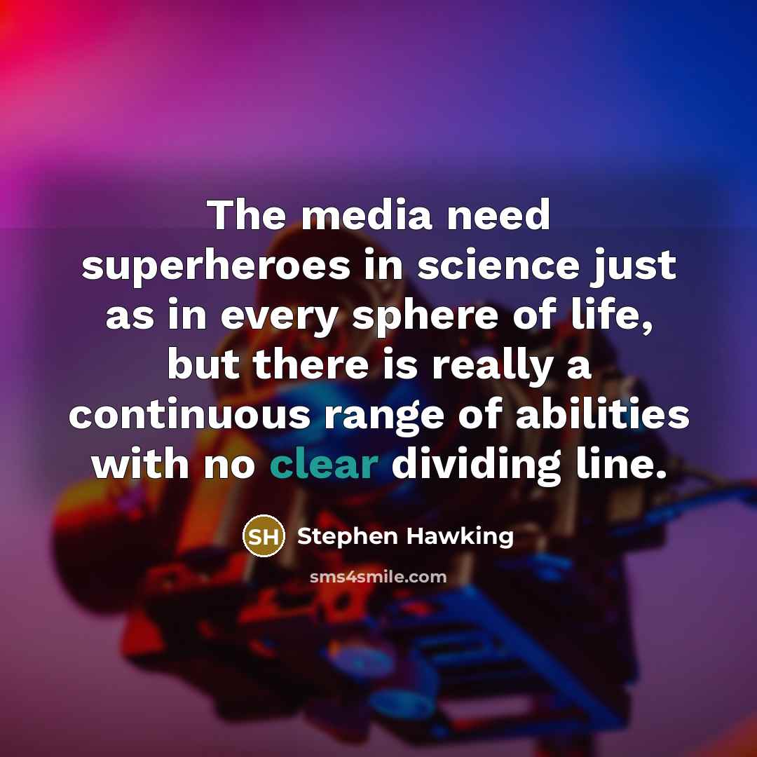 “The media need superheroes in science just as in every sphere of life, but there is really a continuous range of abilities with no clear dividing line.” quote by Stephen Hawking