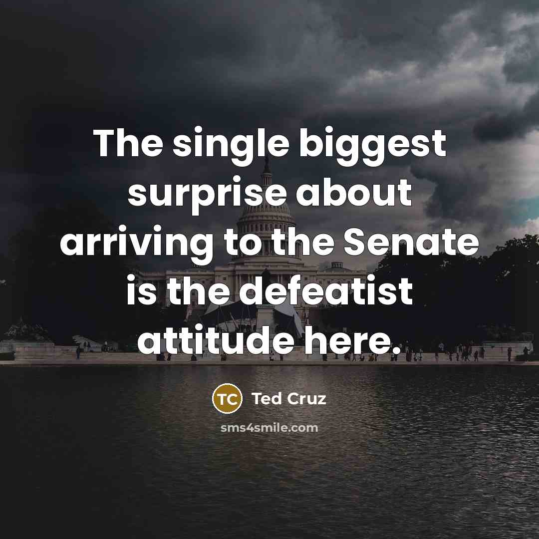 “The single biggest surprise about arriving to the Senate is…” quote by Ted Cruz