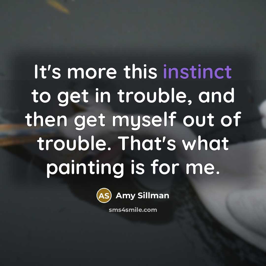 “It's more this instinct to get in trouble, and then get myself out of trouble. That's what painting is for me.” quote by Amy Sillman