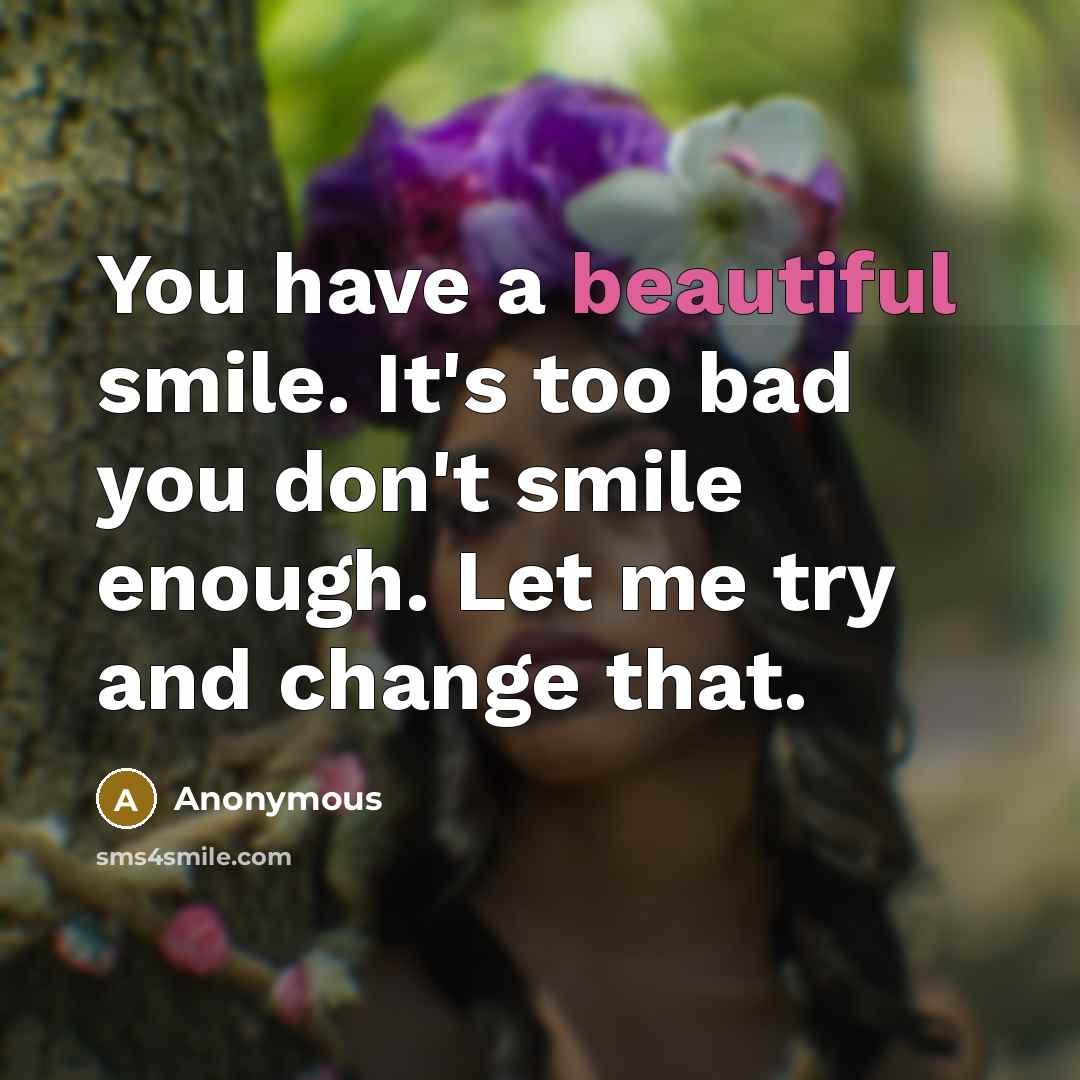 “You have a beautiful smile. It's too bad you don't smile enough. Let me try and change that.” quote by Anonymous