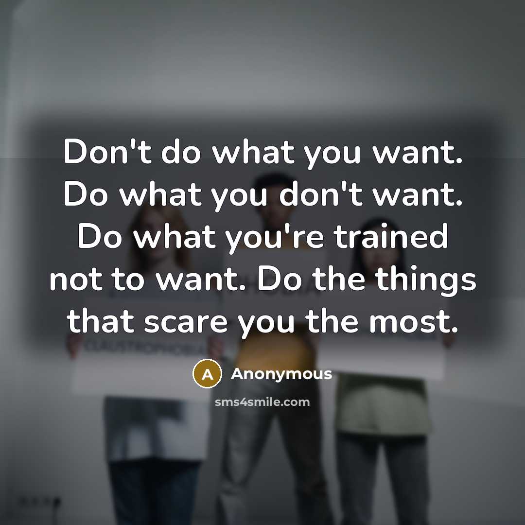 “Don't do what you want. Do what you don't want. Do what you're trained not to want. Do the things that scare you the most.” quote by Anonymous