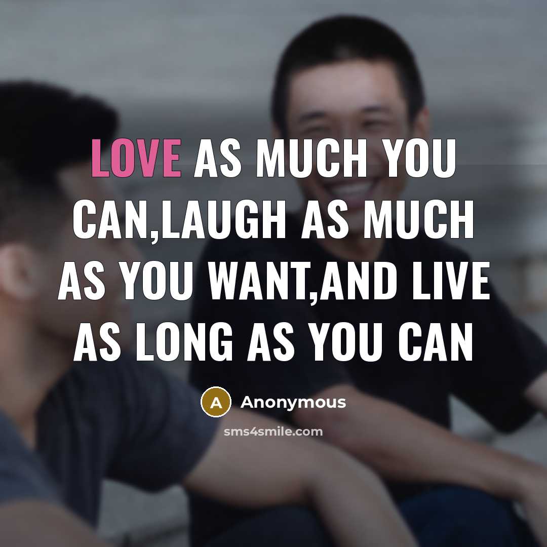 “Love as much you can,laugh as much as you want,and live as long as you can” quote by Anonymous