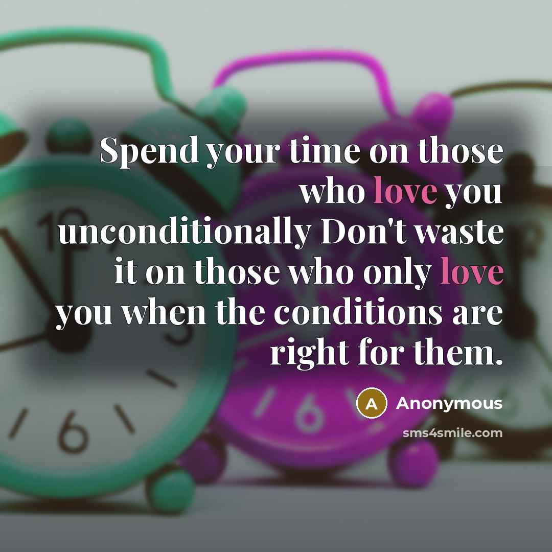 “Spend your time on those who love you unconditionally Don't waste it on those who only love you when the conditions are right for them.” quote by Anonymous