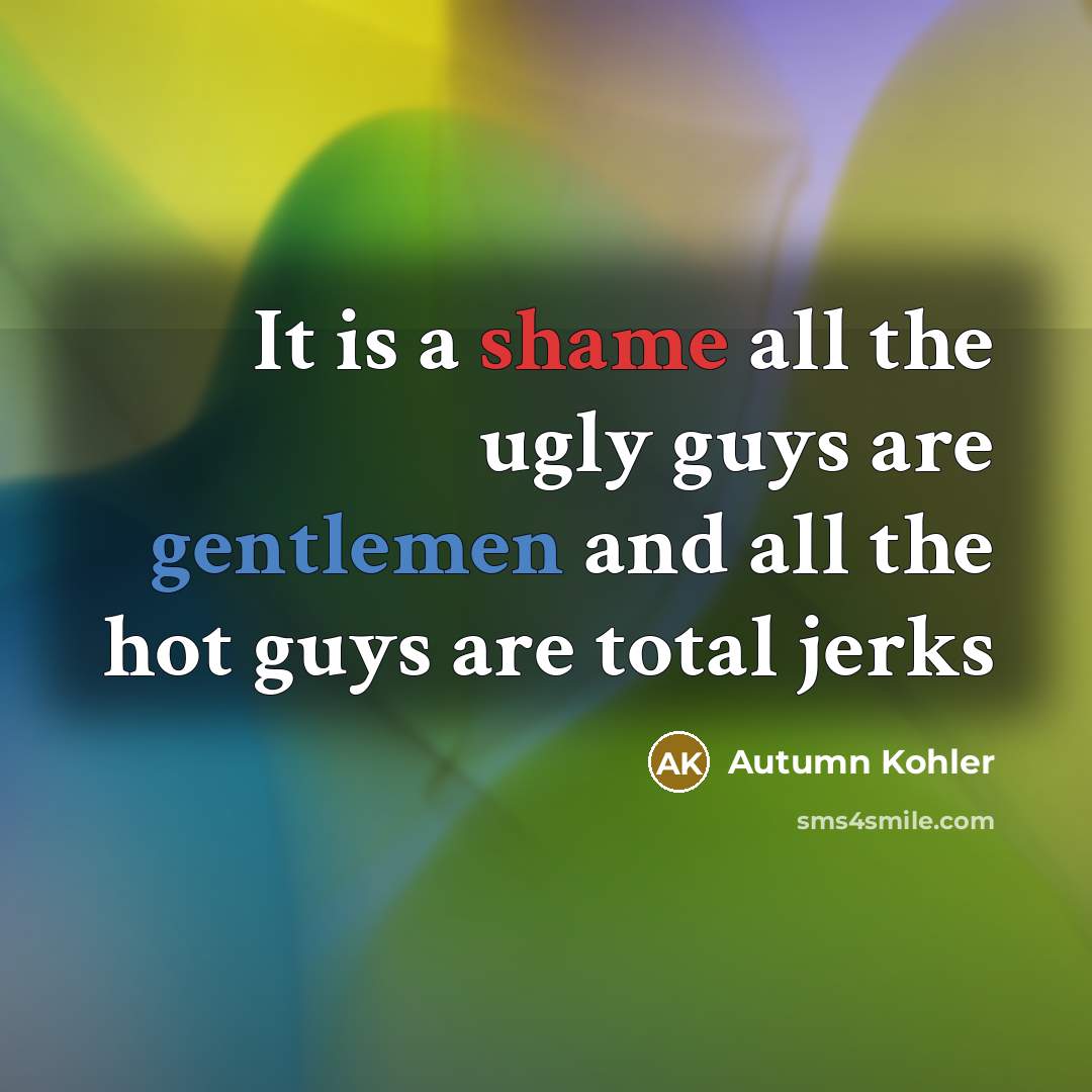 “It is a shame all the ugly guys are gentlemen and all the hot guys are total jerks” quote by Autumn Kohler