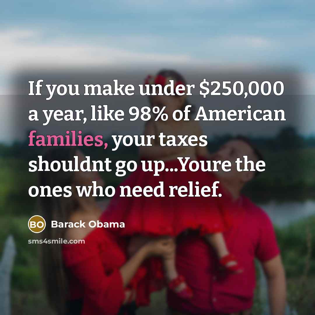“If you make under $250,000 a year, like 98% of American families, your taxes shouldnt go up...Youre the ones who need relief.” quote by Barack Obama