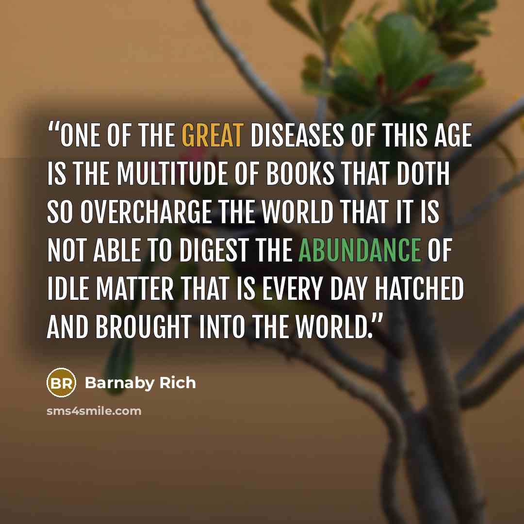 “One of the great diseases of this age is the multitude of books that doth so overcharge the world that it is not able to digest the abundance of idle matter that is every day hatched and brought into the world.” quote by Barnaby Rich