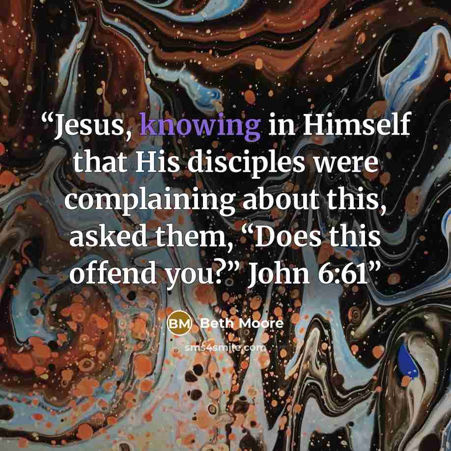 “Jesus, knowing in Himself that His disciples were complaining about this, asked them, “Does this offend you?” John 6:61” quote by Beth Moore