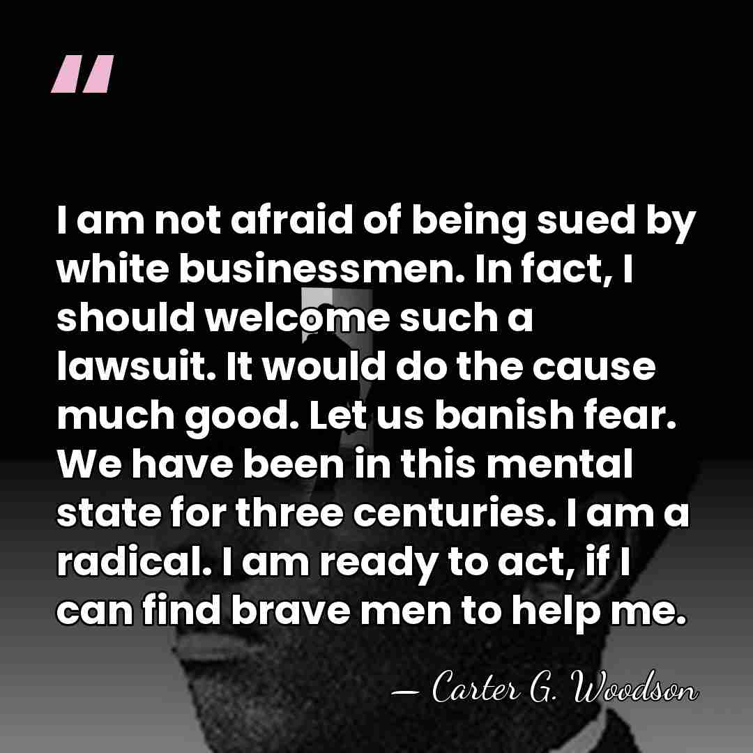 I am not afraid of being sued by white businessmen. In fact,&hellip; - Carter G. Woodson