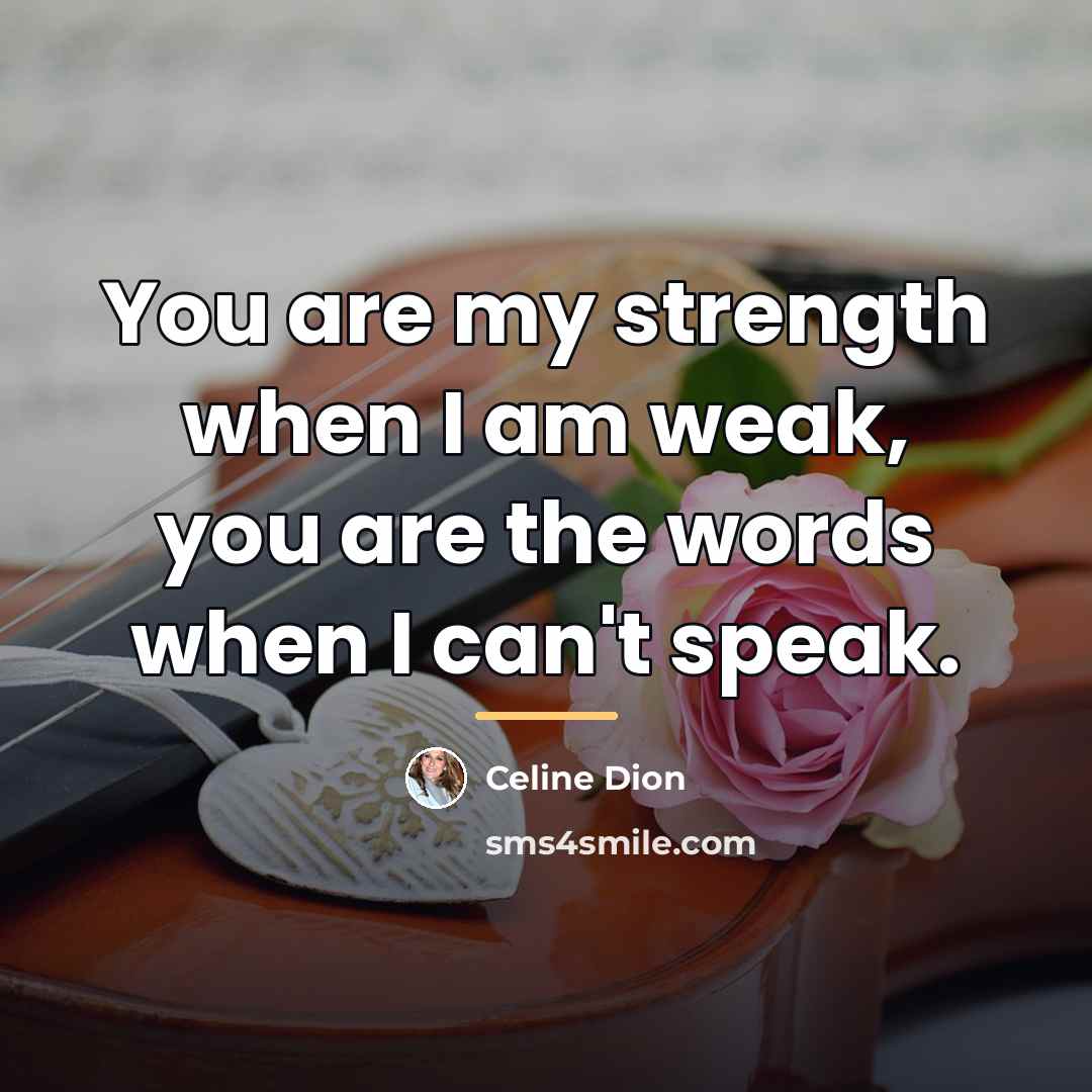 “You are my strength when I am weak, you are…” quote by Celine Dion