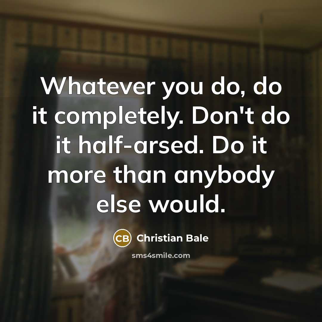 “Whatever you do, do it completely. Don't do it half-arsed. Do it more than anybody else would.” quote by Christian Bale