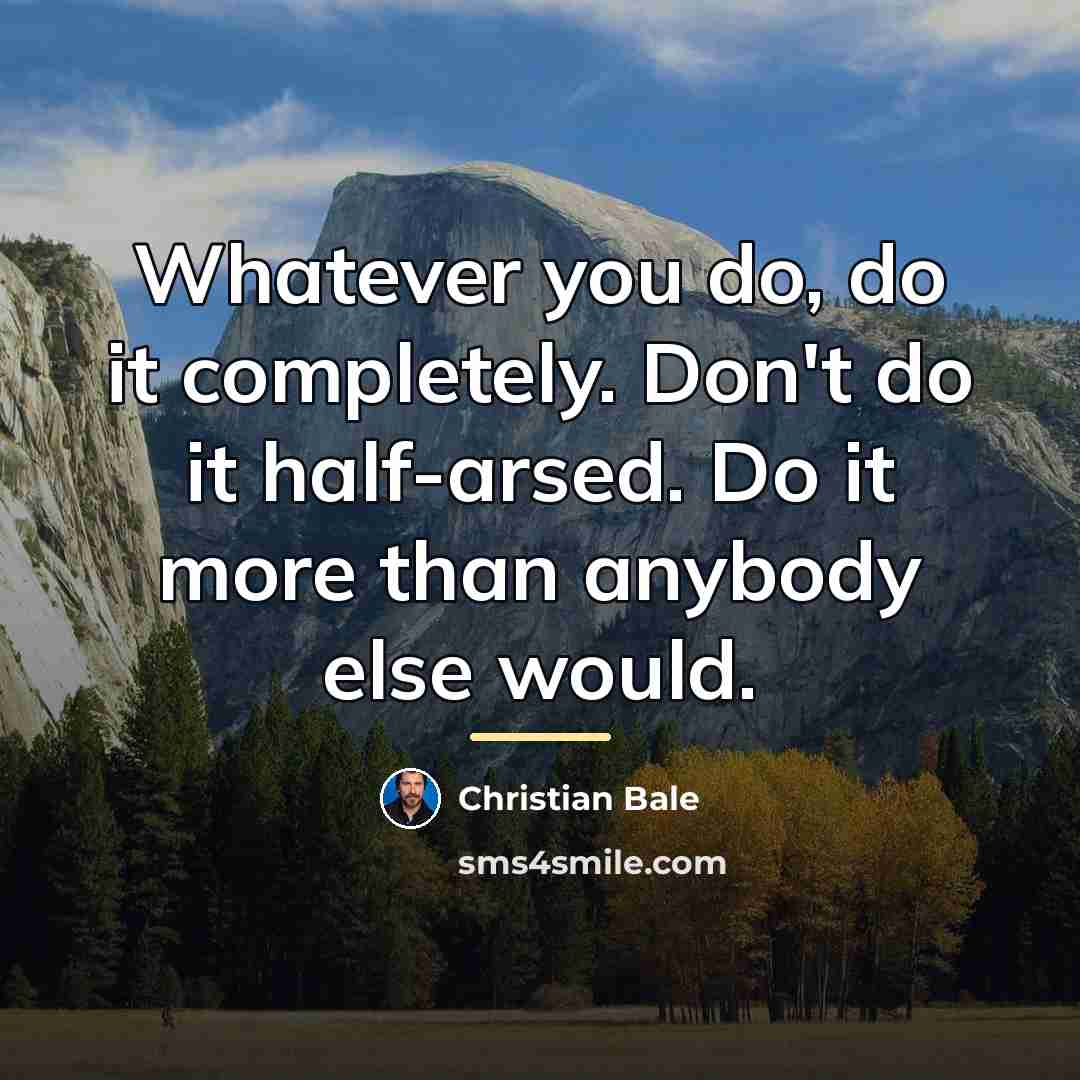 “Whatever you do, do it completely. Don't do it half-arsed.…” quote by Christian Bale