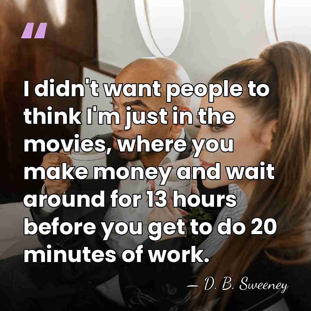 I didn't want people to think I'm just in the movies, where&hellip; - D. B. Sweeney