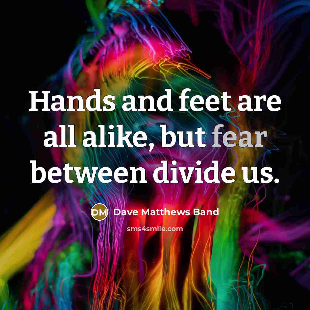 “Hands and feet are all alike, but fear between divide…” quote by Dave Matthews Band