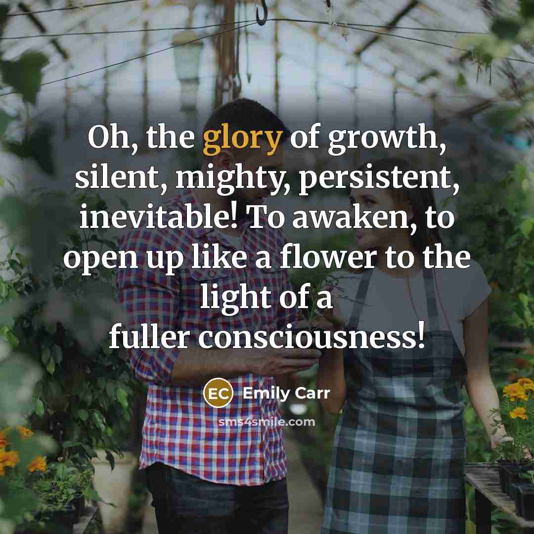 “Oh, the glory of growth, silent, mighty, persistent, inevitable! To…” quote by Emily Carr