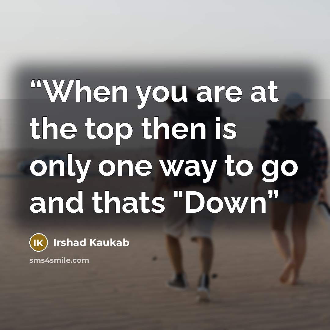 “When you are at the top then is only one way to go and thats "Down” quote by Irshad Kaukab