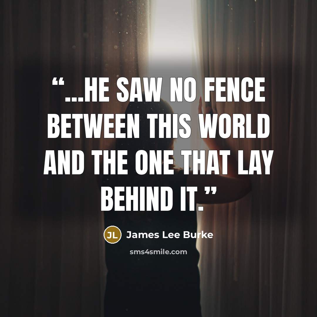 “...he saw no fence between this world and the one that lay behind it.” quote by James Lee Burke