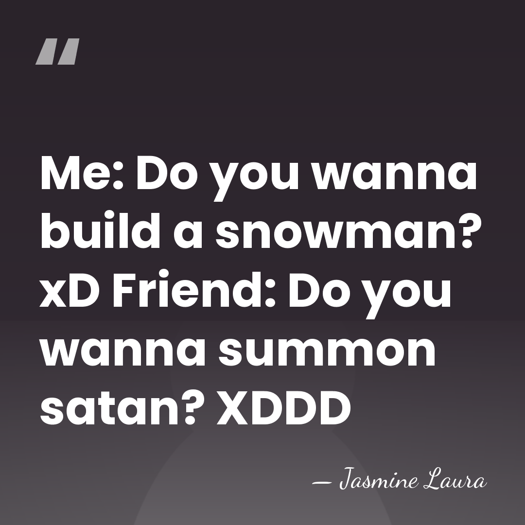 Me: Do you wanna build a snowman? xD Friend: Do you wanna&hellip; - Jasmine Laura