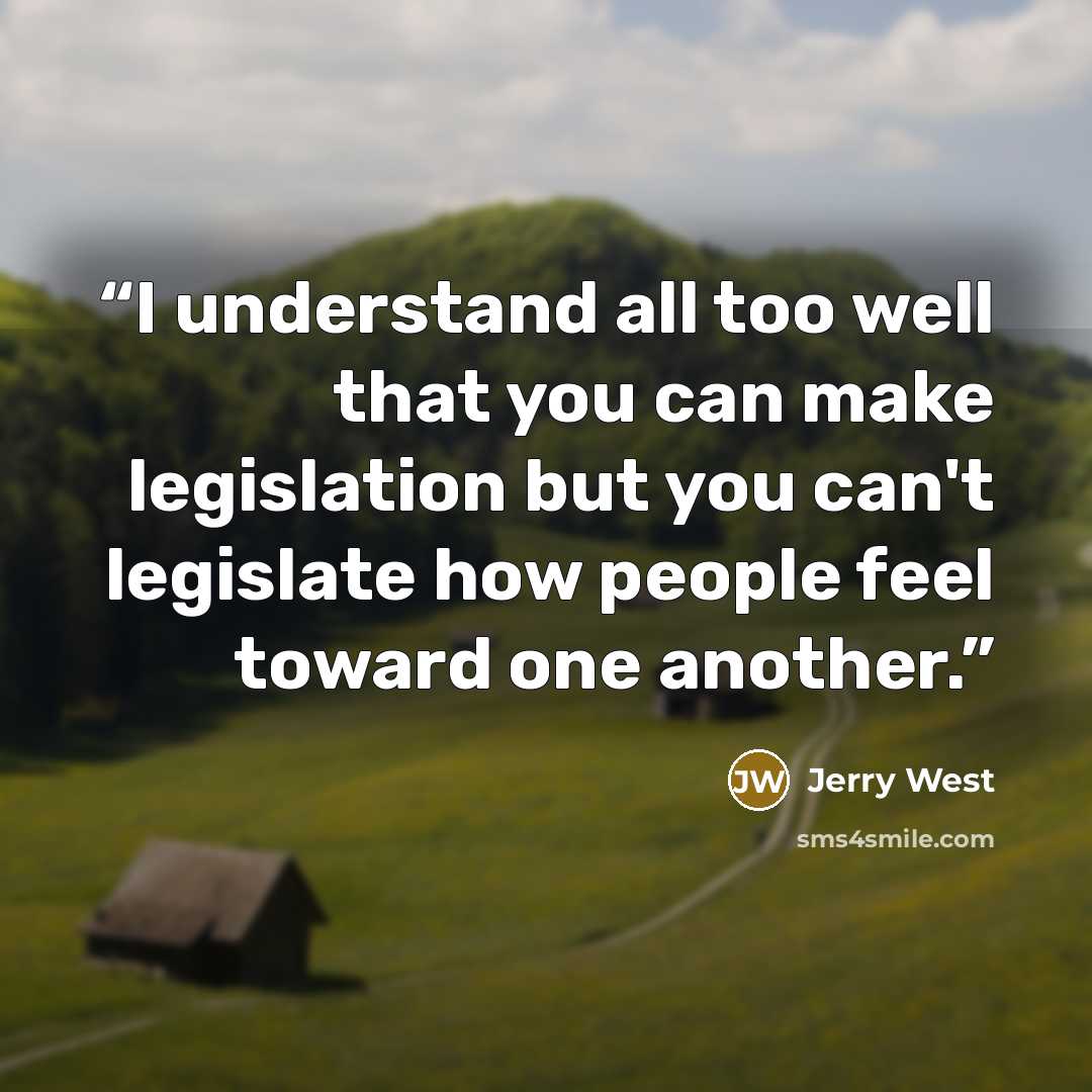 “I understand all too well that you can make legislation but you can't legislate how people feel toward one another.” quote by Jerry West
