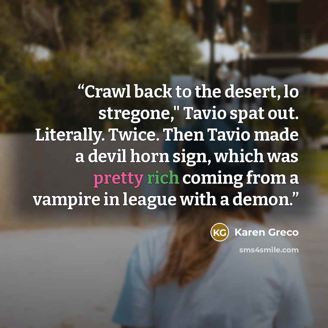 “Crawl back to the desert, lo stregone," Tavio spat out. Literally. Twice. Then Tavio made a devil horn sign, which was pretty rich coming from a vampire in league with a demon.” quote by Karen Greco