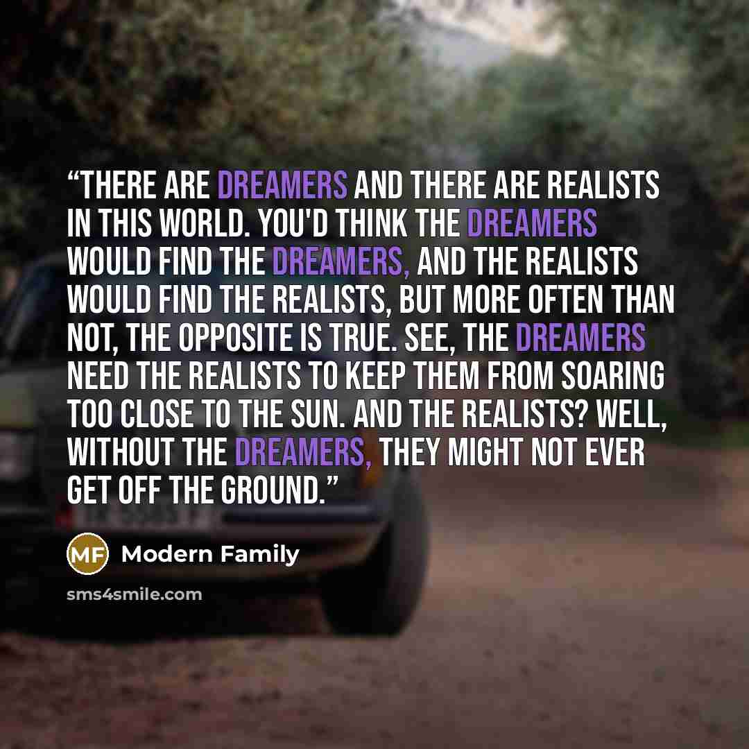 “There are dreamers and there are realists in this world. You'd think the dreamers would find the dreamers, and the realists would find the realists, but more often than not, the opposite is true. See, the dreamers need the realists to keep them from soaring too close to the sun. And the realists?…” quote by Modern Family