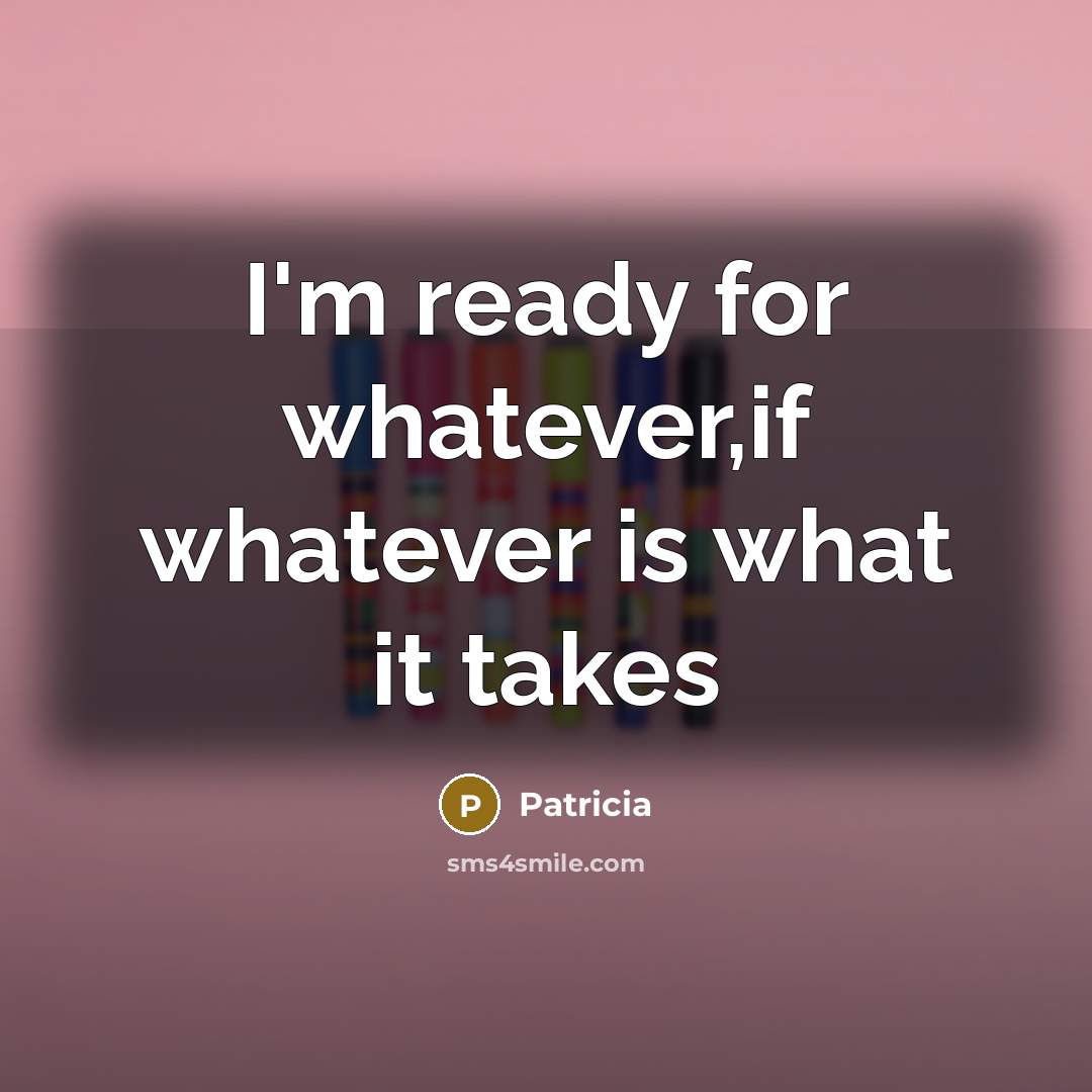 “I'm ready for whatever,if whatever is what it takes…” quote by Patricia