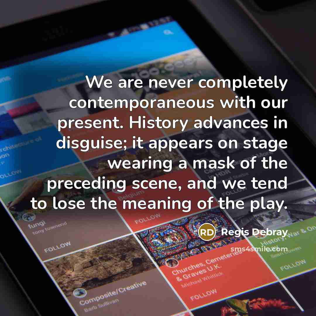 “We are never completely contemporaneous with our present. History advances…” quote by Regis Debray