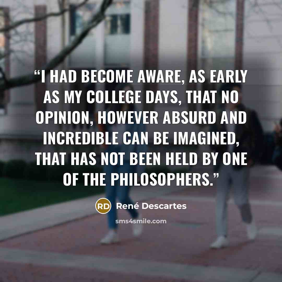 “I had become aware, as early as my college days, that no opinion, however absurd and incredible can be imagined, that has not been held by one of the philosophers.” quote by René Descartes