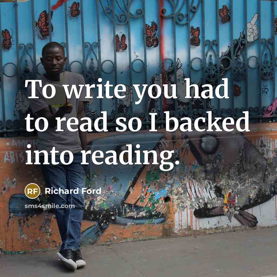 “To write you had to read so I backed into…” quote by Richard Ford