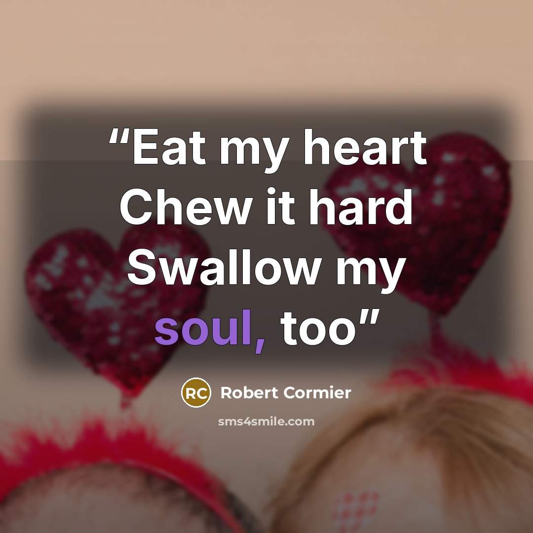 “Eat my heart Chew it hard Swallow my soul, too” quote by Robert Cormier