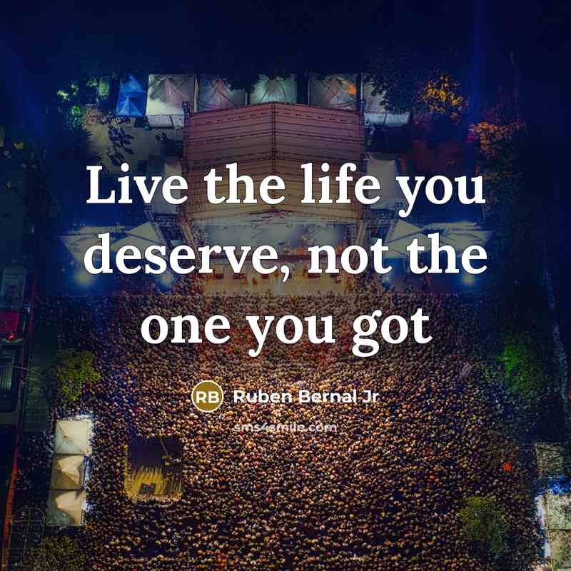 “Live the life you deserve, not the one you got…” quote by Ruben Bernal Jr