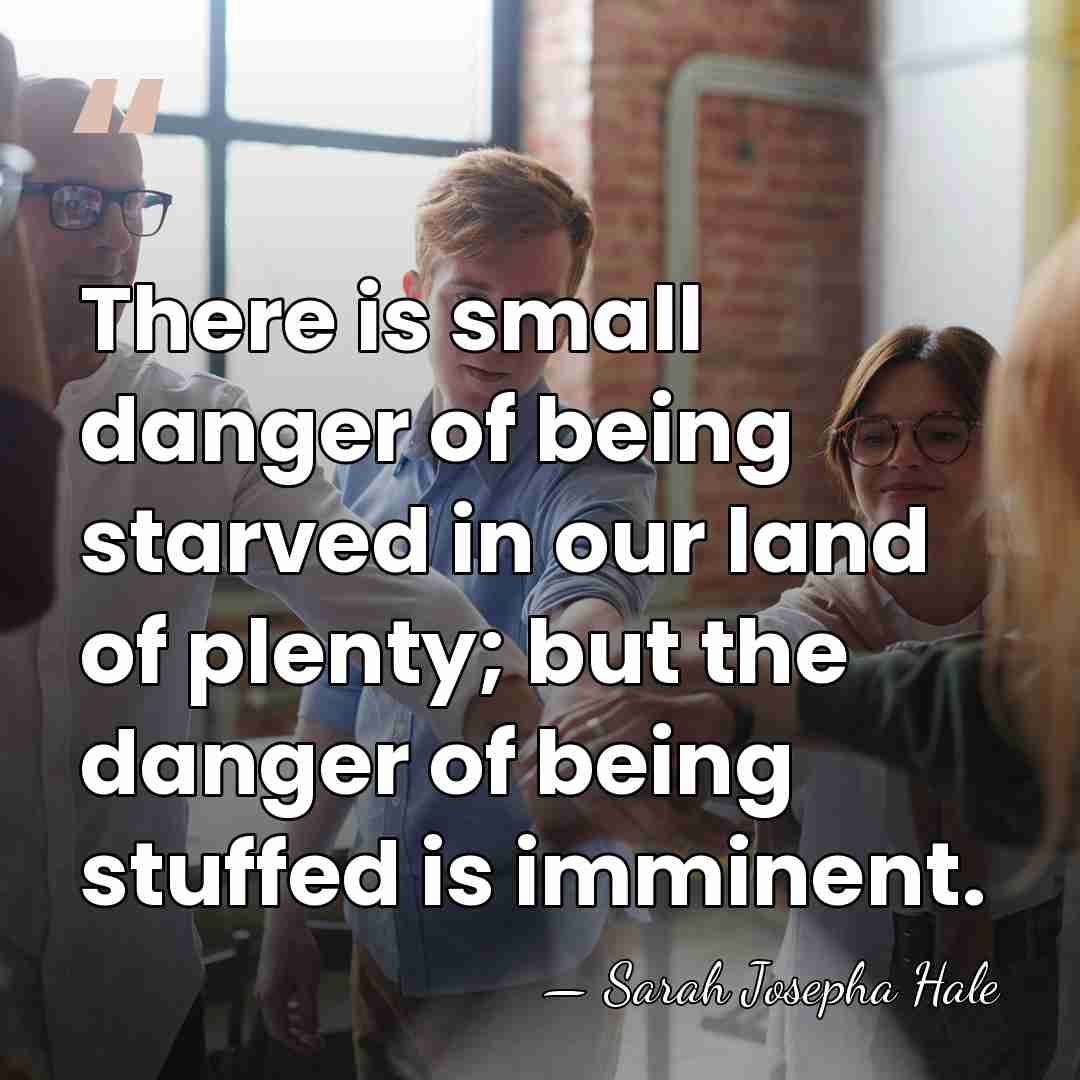 There is small danger of being starved in our land of plenty;&hellip; - Sarah Josepha Hale