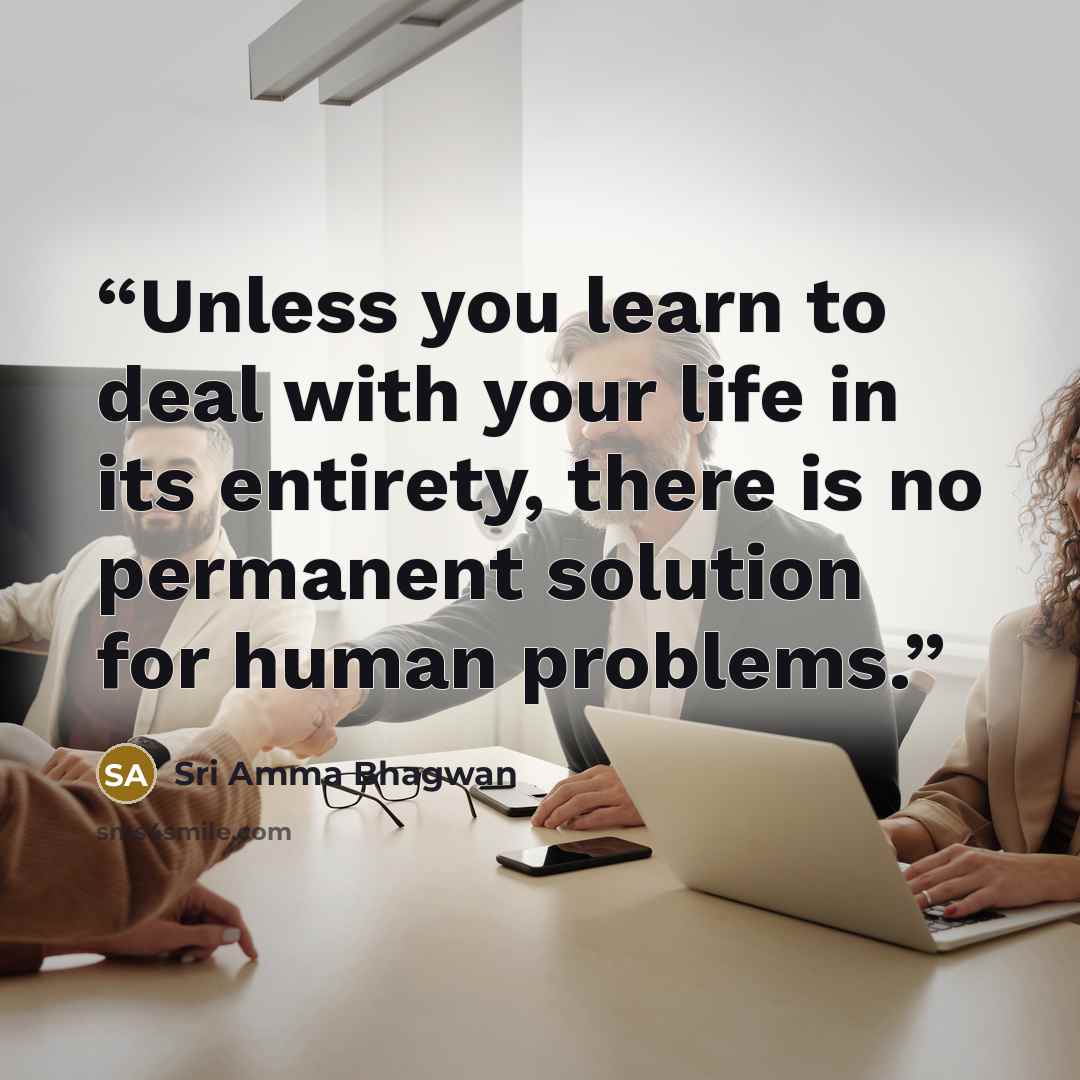 “Unless you learn to deal with your life in its entirety, there is no permanent solution for human problems.” quote by Sri Amma Bhagwan