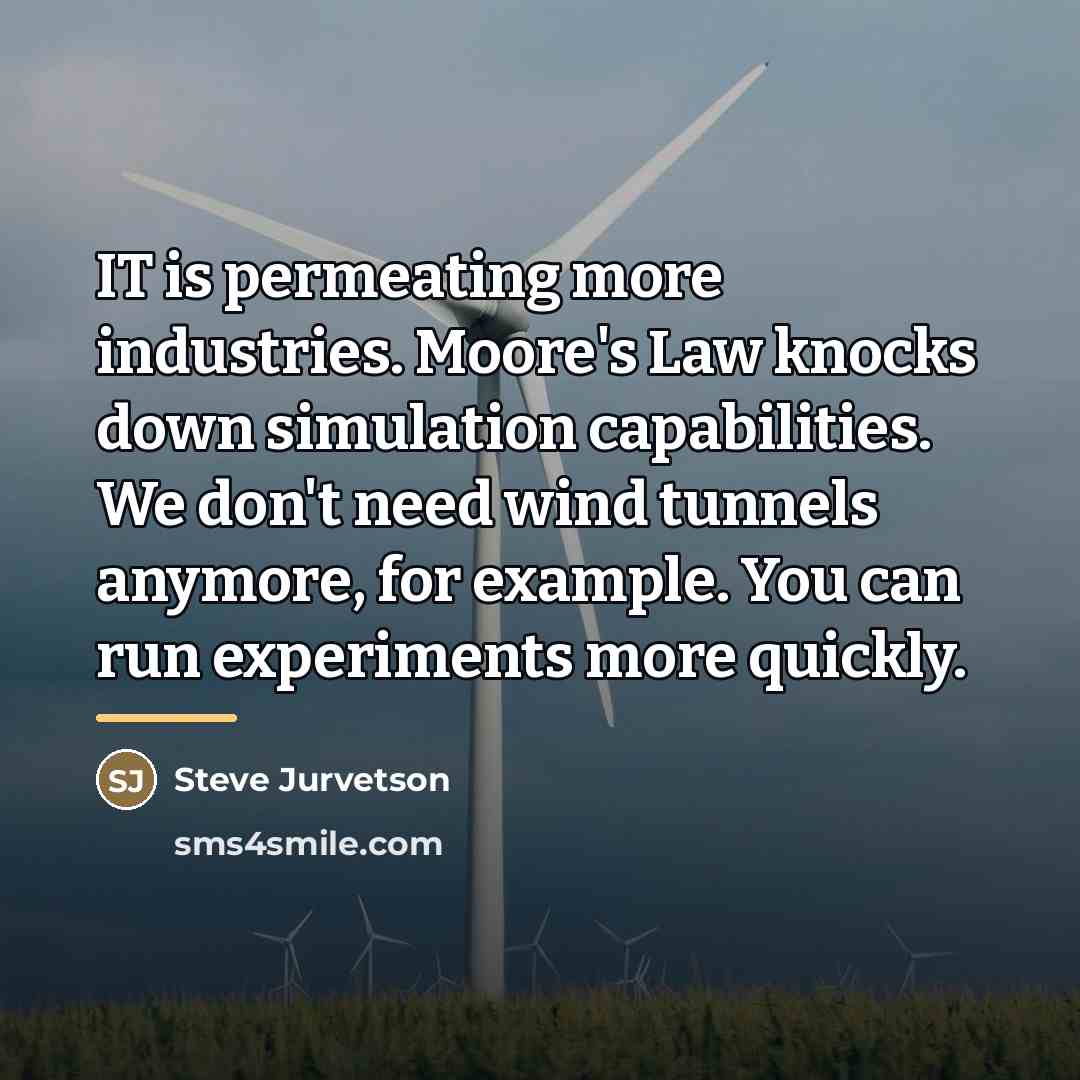 “IT is permeating more industries. Moore's Law knocks down simulation…” quote by Steve Jurvetson