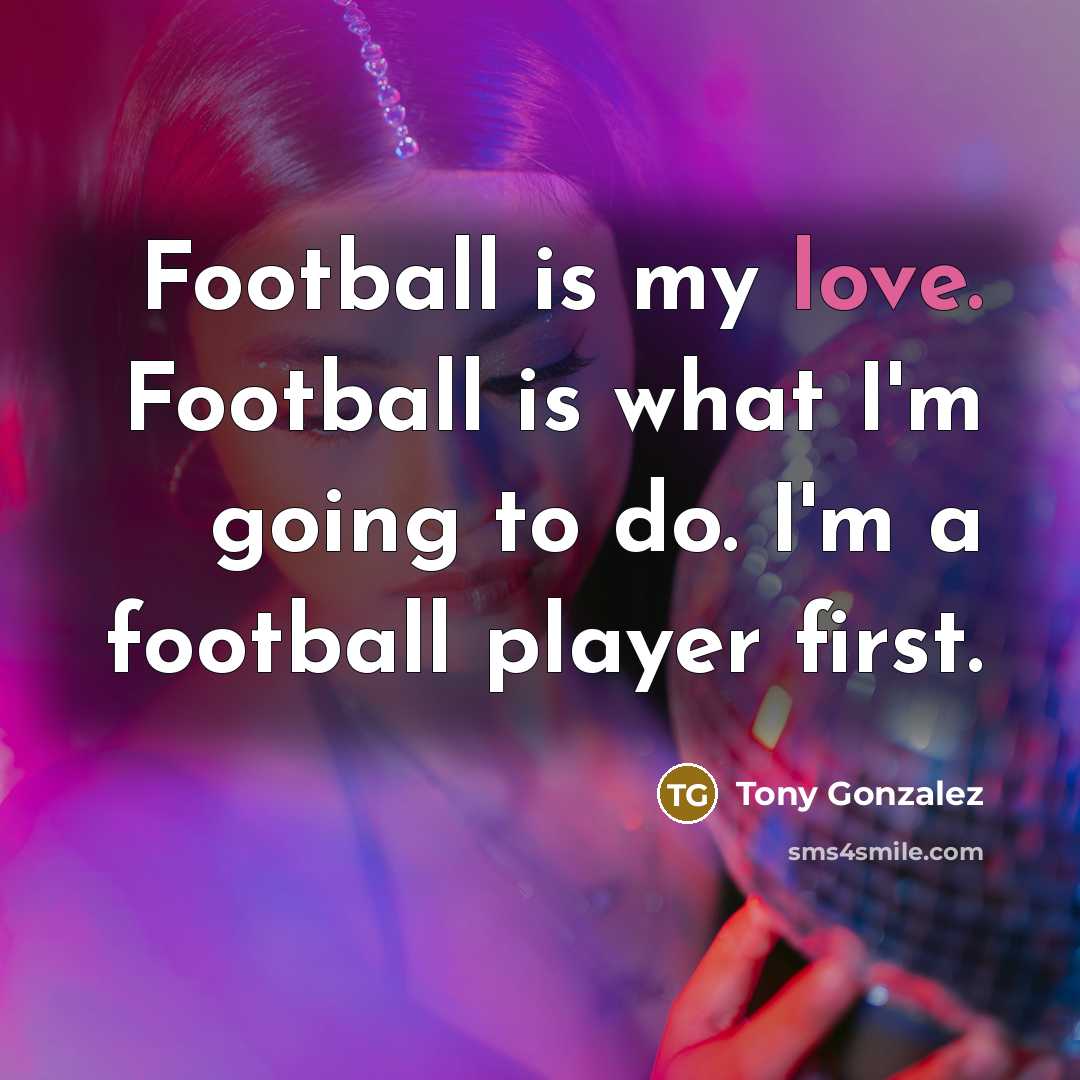 “Football is my love. Football is what I'm going to…” quote by Tony Gonzalez