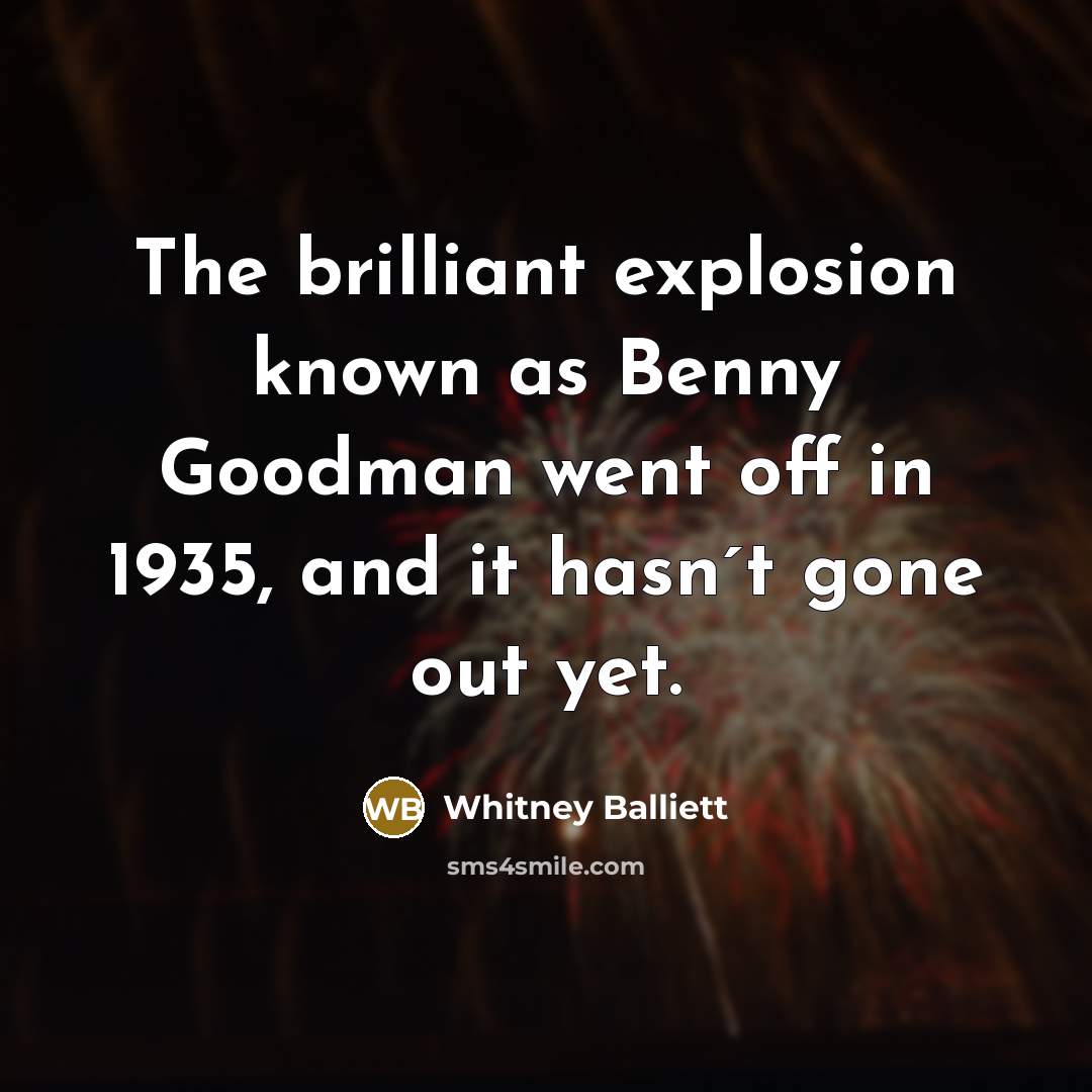 “The brilliant explosion known as Benny Goodman went off in…” quote by Whitney Balliett