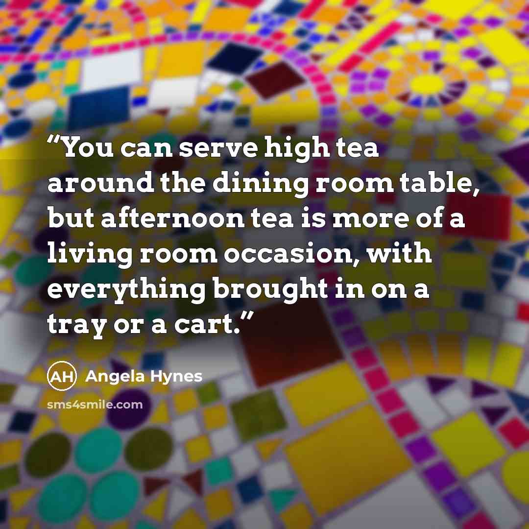 “You can serve high tea around the dining room table, but afternoon tea is more of a living room occasion, with everything brought in on a tray or a cart.” quote by Angela Hynes