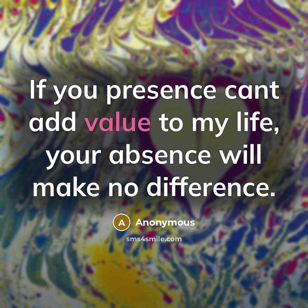 “If you presence cant add value to my life, your absence will make no difference.” quote by Anonymous