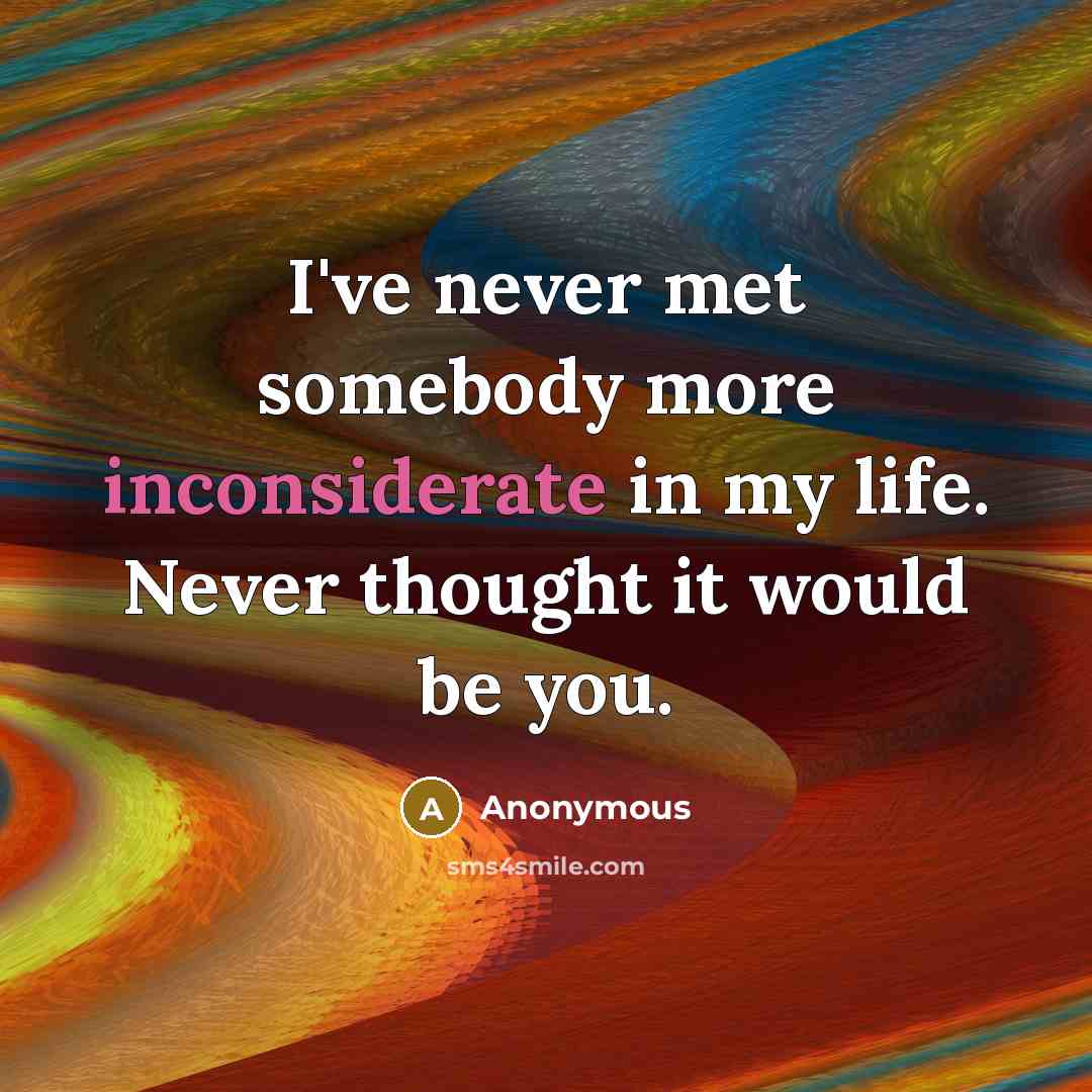 “I've never met somebody more inconsiderate in my life. Never thought it would be you.” quote by Anonymous