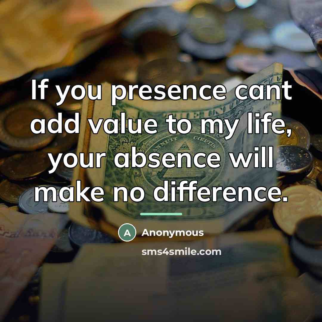 “If you presence cant add value to my life, your…” quote by Anonymous