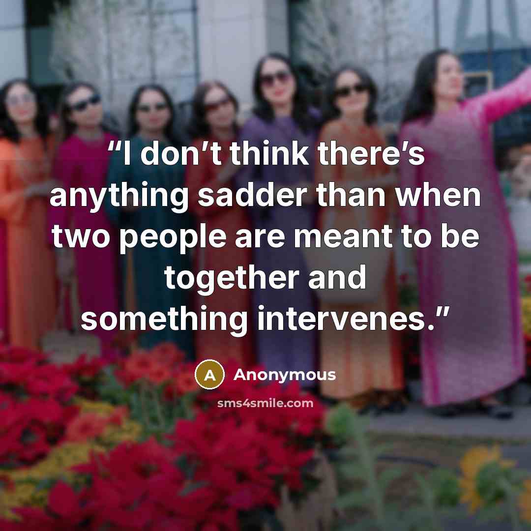 “I don’t think there’s anything sadder than when two people are meant to be together and something intervenes.” quote by Anonymous