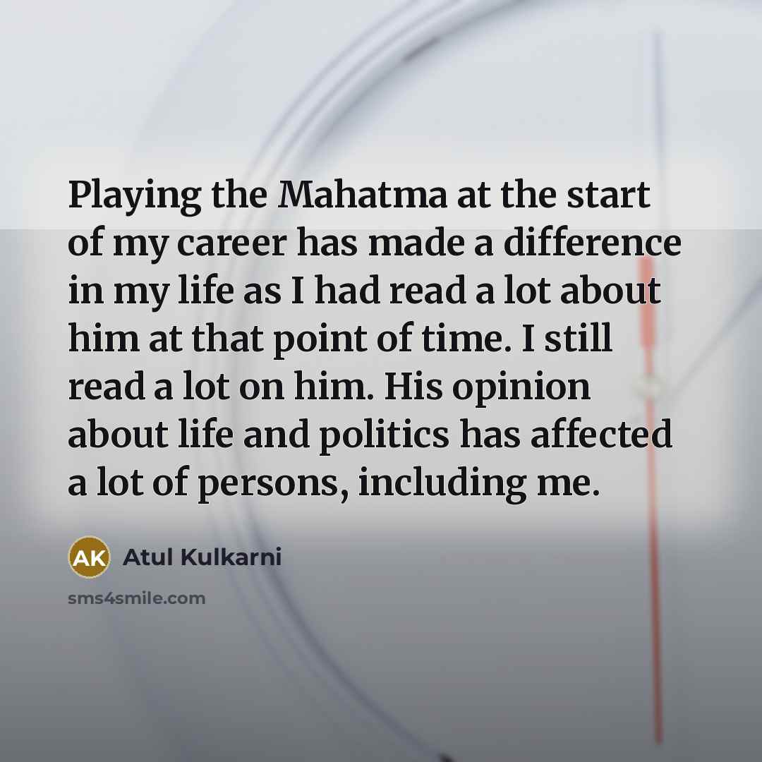 “Playing the Mahatma at the start of my career has made a difference in my life as I had read a lot about him at that point of time. I still read a lot on him. His opinion about life and politics has affected a lot of persons, including me.” quote by Atul Kulkarni