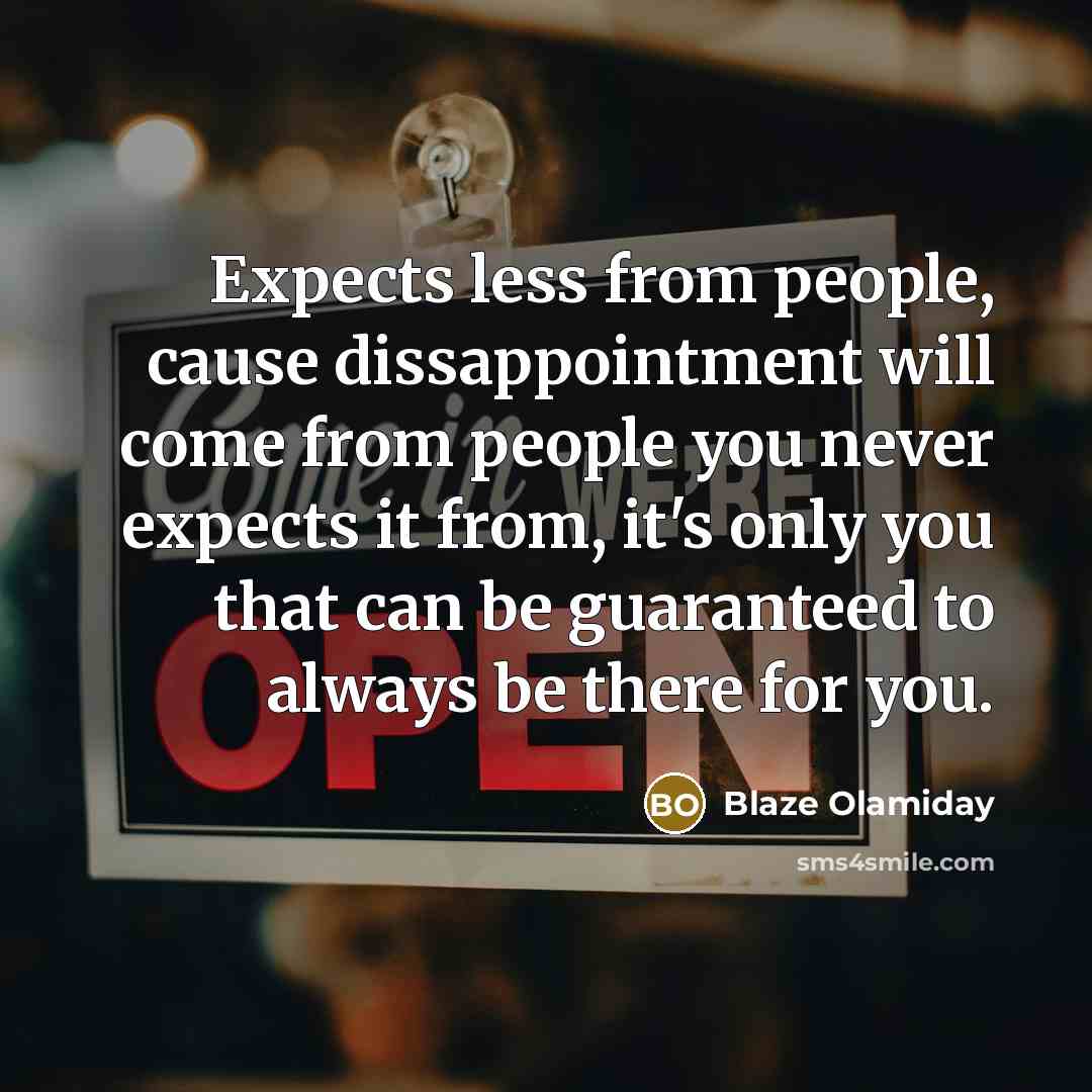 “Expects less from people, cause dissappointment will come from people you never expects it from, it's only you that can be guaranteed to always be there for you.” quote by Blaze Olamiday