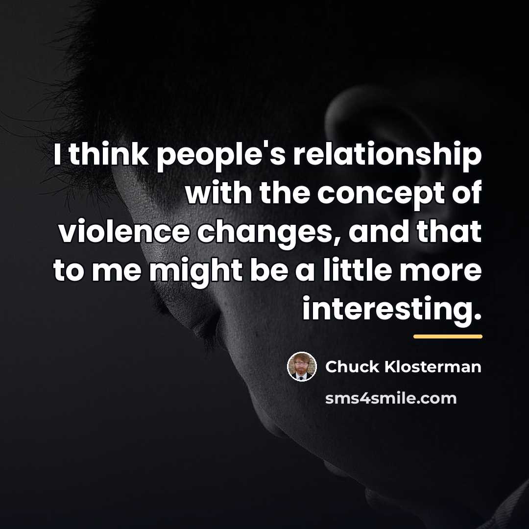 “I think people's relationship with the concept of violence changes,…” quote by Chuck Klosterman
