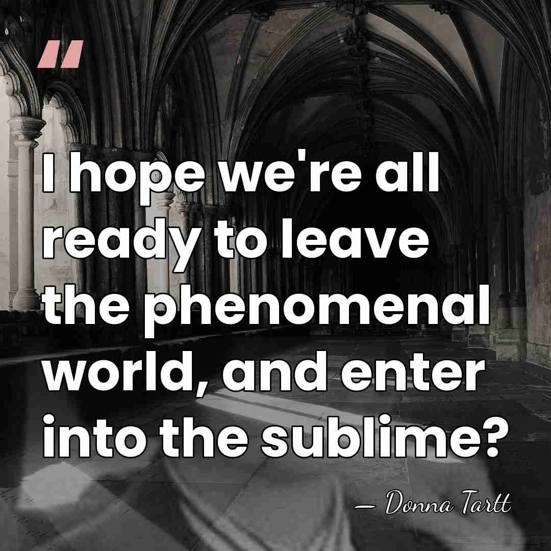 I hope we're all ready to leave the phenomenal world, and enter&hellip; - Donna Tartt