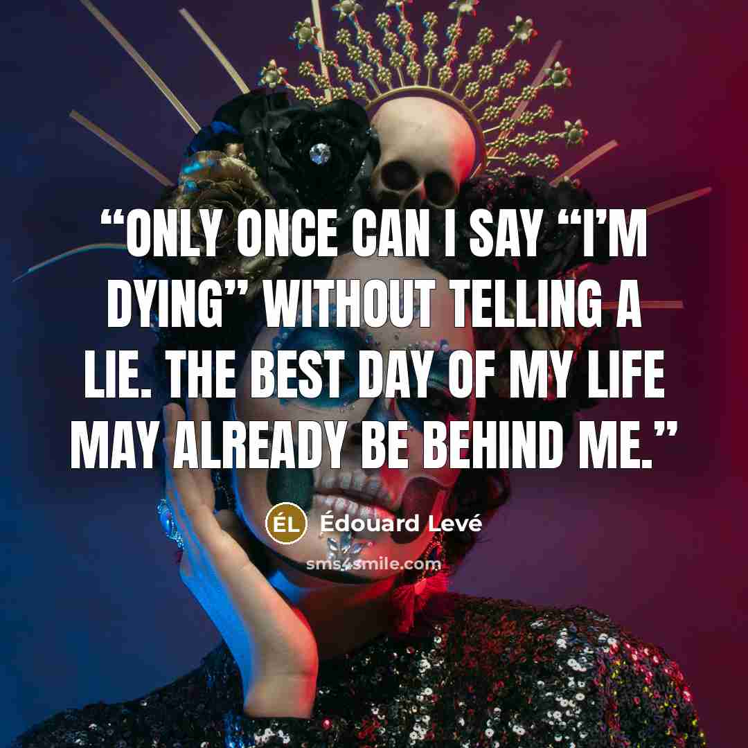 “Only once can I say “I’m dying” without telling a lie. The best day of my life may already be behind me.” quote by Edouard Leve