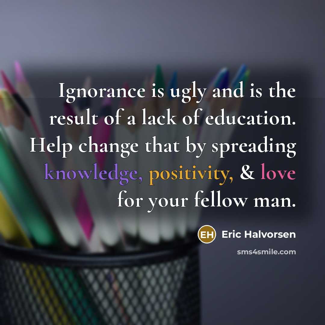 “Ignorance is ugly and is the result of a lack…” quote by Eric Halvorsen