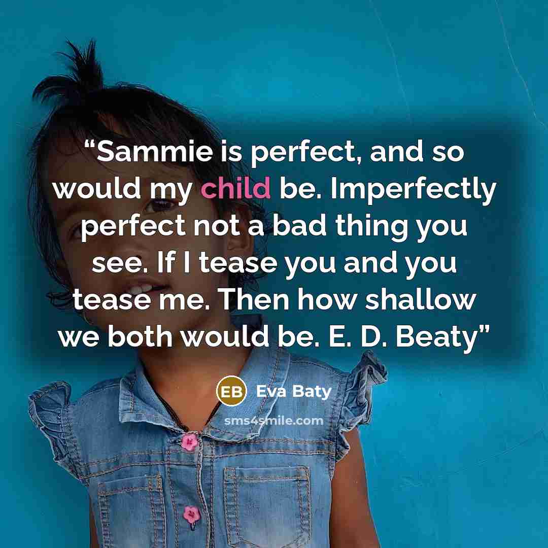 “Sammie is perfect, and so would my child be. Imperfectly perfect not a bad thing you see. If I tease you and you tease me. Then how shallow we both would be. E. D. Beaty” quote by Eva Baty