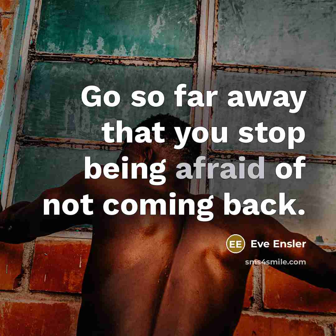 “Go so far away that you stop being afraid of…” quote by Eve Ensler