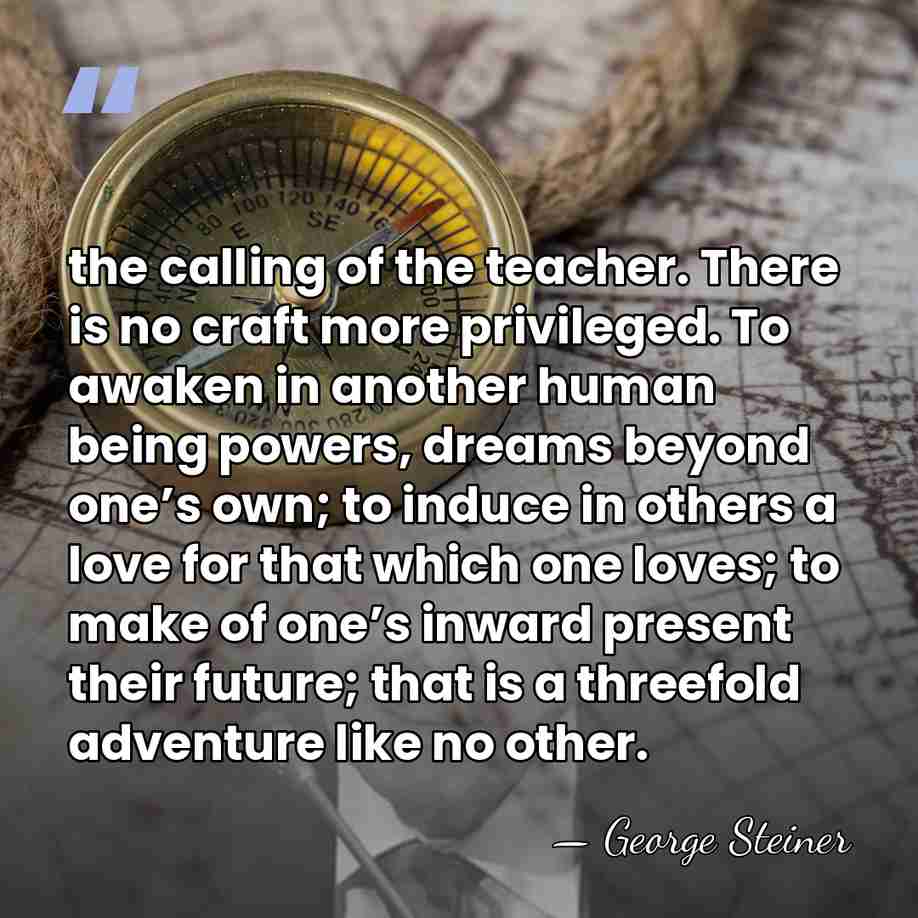 the calling of the teacher. There is no craft more privileged. To&hellip; - George Steiner